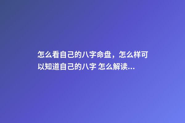 怎么看自己的八字命盘，怎么样可以知道自己的八字 怎么解读八字排盘